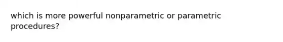 which is more powerful nonparametric or parametric procedures?