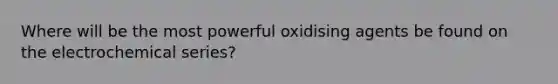 Where will be the most powerful oxidising agents be found on the electrochemical series?