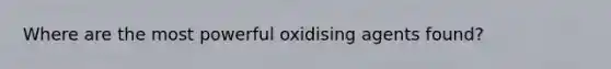 Where are the most powerful oxidising agents found?