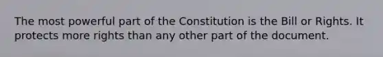 The most powerful part of the Constitution is the Bill or Rights. It protects more rights than any other part of the document.