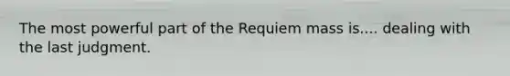 The most powerful part of the Requiem mass is.... dealing with the last judgment.