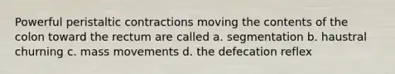 Powerful peristaltic contractions moving the contents of the colon toward the rectum are called a. segmentation b. haustral churning c. mass movements d. the defecation reflex