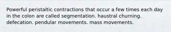 Powerful peristaltic contractions that occur a few times each day in the colon are called segmentation. haustral churning. defecation. pendular movements. mass movements.