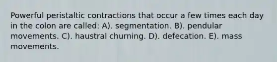 Powerful peristaltic contractions that occur a few times each day in the colon are called: A). segmentation. B). pendular movements. C). haustral churning. D). defecation. E). mass movements.