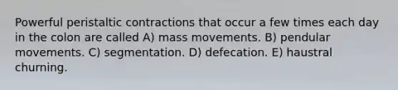 Powerful peristaltic contractions that occur a few times each day in the colon are called A) mass movements. B) pendular movements. C) segmentation. D) defecation. E) haustral churning.