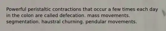 Powerful peristaltic contractions that occur a few times each day in the colon are called defecation. mass movements. segmentation. haustral churning. pendular movements.