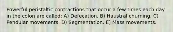 Powerful peristaltic contractions that occur a few times each day in the colon are called: A) Defecation. B) Haustral churning. C) Pendular movements. D) Segmentation. E) Mass movements.