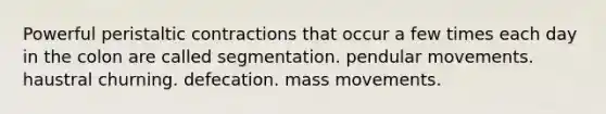 Powerful peristaltic contractions that occur a few times each day in the colon are called segmentation. pendular movements. haustral churning. defecation. mass movements.