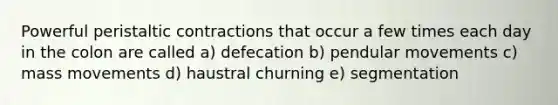 Powerful peristaltic contractions that occur a few times each day in the colon are called a) defecation b) pendular movements c) mass movements d) haustral churning e) segmentation