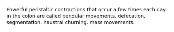 Powerful peristaltic contractions that occur a few times each day in the colon are called pendular movements. defecation. segmentation. haustral churning. mass movements.