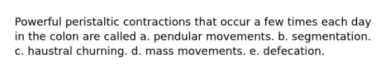 Powerful peristaltic contractions that occur a few times each day in the colon are called a. pendular movements. b. segmentation. c. haustral churning. d. mass movements. e. defecation.