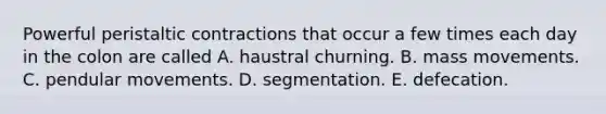 Powerful peristaltic contractions that occur a few times each day in the colon are called A. haustral churning. B. mass movements. C. pendular movements. D. segmentation. E. defecation.