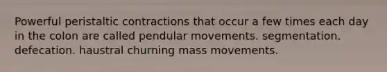 Powerful peristaltic contractions that occur a few times each day in the colon are called pendular movements. segmentation. defecation. haustral churning mass movements.