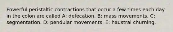 Powerful peristaltic contractions that occur a few times each day in the colon are called A: defecation. B: mass movements. C: segmentation. D: pendular movements. E: haustral churning.