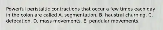 Powerful peristaltic contractions that occur a few times each day in the colon are called A. segmentation. B. haustral churning. C. defecation. D. mass movements. E. pendular movements.