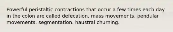 Powerful peristaltic contractions that occur a few times each day in the colon are called defecation. mass movements. pendular movements. segmentation. haustral churning.