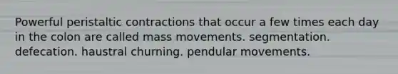 Powerful peristaltic contractions that occur a few times each day in the colon are called mass movements. segmentation. defecation. haustral churning. pendular movements.