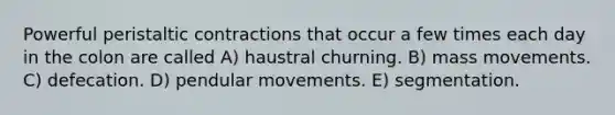 Powerful peristaltic contractions that occur a few times each day in the colon are called A) haustral churning. B) mass movements. C) defecation. D) pendular movements. E) segmentation.