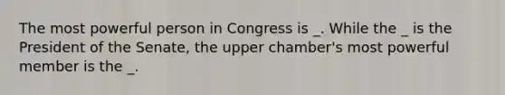 The most powerful person in Congress is _. While the _ is the President of the Senate, the upper chamber's most powerful member is the _.