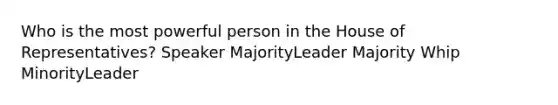 Who is the most powerful person in the House of Representatives? Speaker MajorityLeader Majority Whip MinorityLeader