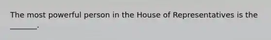 The most powerful person in the House of Representatives is the _______.