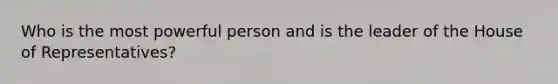 Who is the most powerful person and is the leader of the House of Representatives?