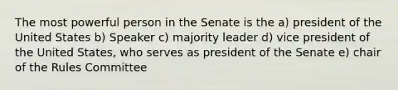 The most powerful person in the Senate is the a) president of the United States b) Speaker c) majority leader d) vice president of the United States, who serves as president of the Senate e) chair of the Rules Committee