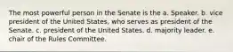 The most powerful person in the Senate is the a. Speaker. b. vice president of the United States, who serves as president of the Senate. c. president of the United States. d. majority leader. e. chair of the Rules Committee.