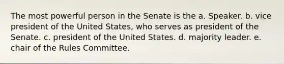 The most powerful person in the Senate is the a. Speaker. b. vice president of the United States, who serves as president of the Senate. c. president of the United States. d. majority leader. e. chair of the Rules Committee.