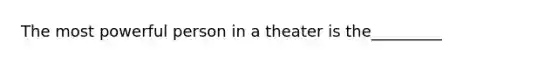 The most powerful person in a theater is the_________