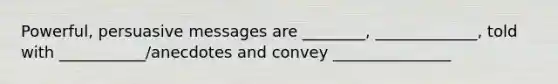 Powerful, persuasive messages are ________, _____________, told with ___________/anecdotes and convey _______________