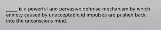 _____ is a powerful and pervasive defense mechanism by which anxiety caused by unacceptable id impulses are pushed back into the unconscious mind.