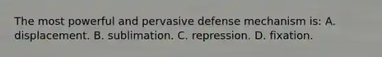 The most powerful and pervasive defense mechanism is: A. displacement. B. sublimation. C. repression. D. fixation.