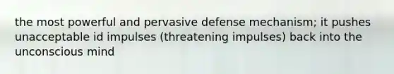 the most powerful and pervasive defense mechanism; it pushes unacceptable id impulses (threatening impulses) back into the unconscious mind