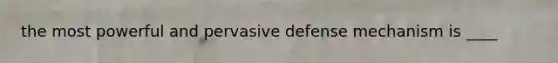 the most powerful and pervasive defense mechanism is ____