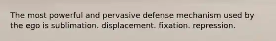 The most powerful and pervasive defense mechanism used by the ego is sublimation. displacement. fixation. repression.