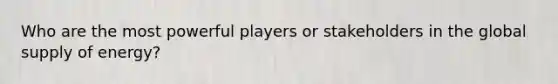 Who are the most powerful players or stakeholders in the global supply of energy?