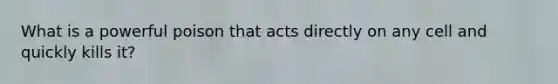 What is a powerful poison that acts directly on any cell and quickly kills it?