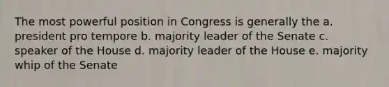 The most powerful position in Congress is generally the a. president pro tempore b. majority leader of the Senate c. speaker of the House d. majority leader of the House e. majority whip of the Senate