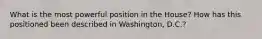 What is the most powerful position in the House? How has this positioned been described in Washington, D.C.?