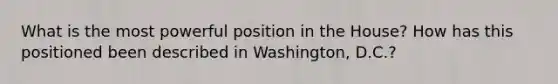 What is the most powerful position in the House? How has this positioned been described in Washington, D.C.?