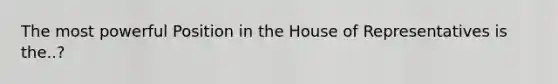 The most powerful Position in the House of Representatives is the..?