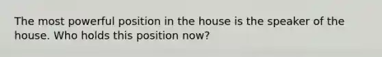 The most powerful position in the house is the speaker of the house. Who holds this position now?