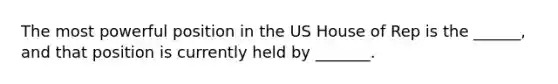 The most powerful position in the US House of Rep is the ______, and that position is currently held by _______.