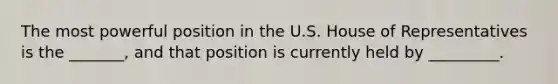 The most powerful position in the U.S. House of Representatives is the _______, and that position is currently held by _________.