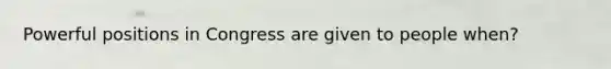 Powerful positions in Congress are given to people when?