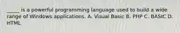 _____ is a powerful programming language used to build a wide range of Windows applications. A. Visual Basic B. PHP C. BASIC D. HTML