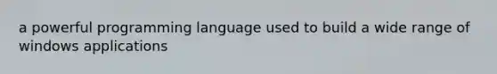 a powerful programming language used to build a wide range of windows applications