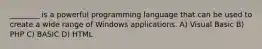 ________ is a powerful programming language that can be used to create a wide range of Windows applications. A) Visual Basic B) PHP C) BASIC D) HTML