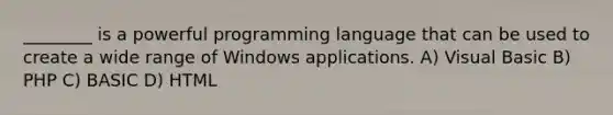 ________ is a powerful programming language that can be used to create a wide range of Windows applications. A) Visual Basic B) PHP C) BASIC D) HTML